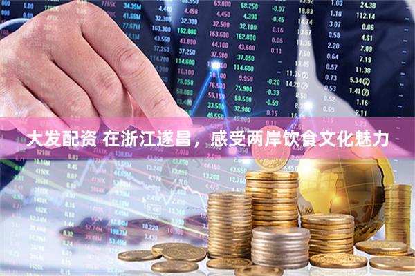 大发配资 在浙江遂昌，感受两岸饮食文化魅力
