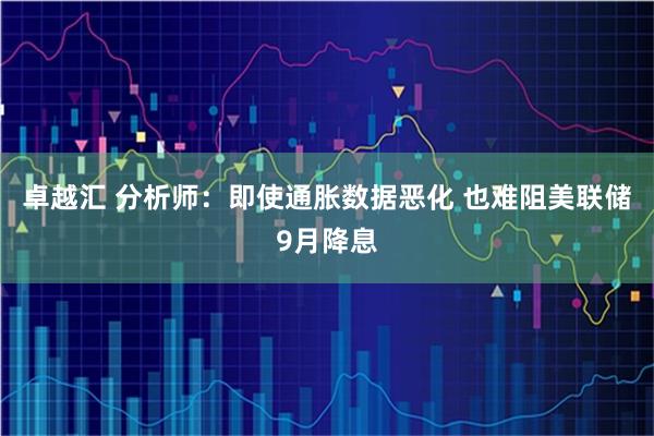 卓越汇 分析师：即使通胀数据恶化 也难阻美联储9月降息