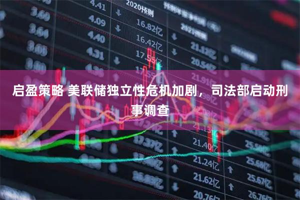 启盈策略 美联储独立性危机加剧，司法部启动刑事调查