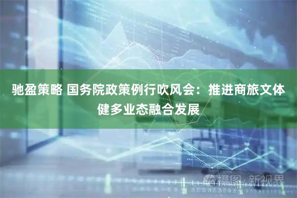 驰盈策略 国务院政策例行吹风会：推进商旅文体健多业态融合发展