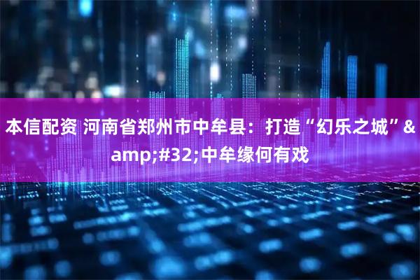 本信配资 河南省郑州市中牟县：打造“幻乐之城”&#32;中牟缘何有戏