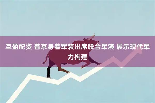 互盈配资 普京身着军装出席联合军演 展示现代军力构建