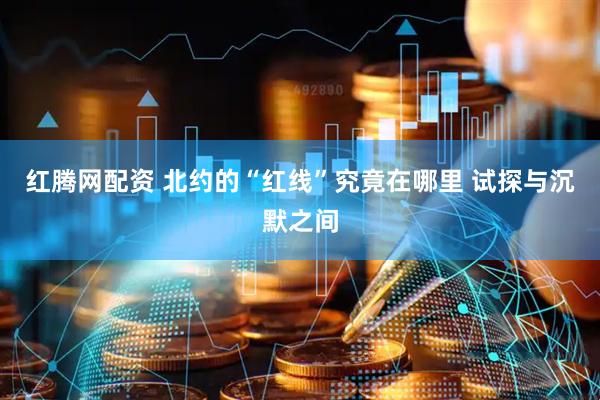 红腾网配资 北约的“红线”究竟在哪里 试探与沉默之间