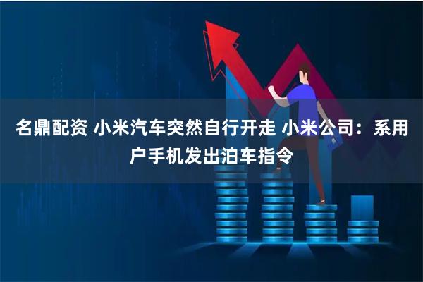 名鼎配资 小米汽车突然自行开走 小米公司:系用户手机发出泊车指令