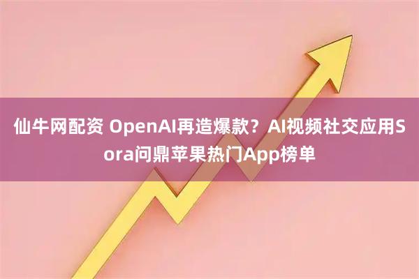 仙牛网配资 OpenAI再造爆款?AI视频社交应用Sora问鼎苹果热门App榜单