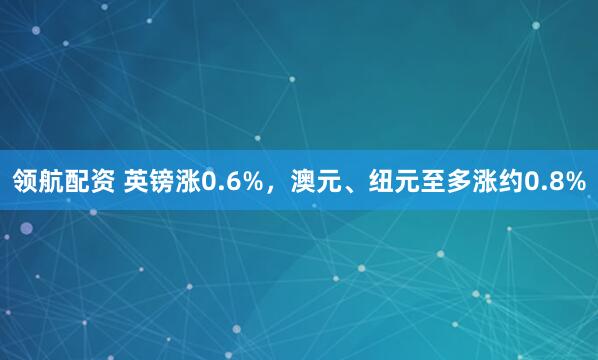 领航配资 英镑涨0.6%，澳元、纽元至多涨约0.8%