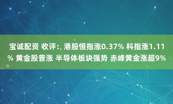 宝诚配资 收评：港股恒指涨0.37% 科指涨1.11% 黄金股普涨 半导体板块强势 赤峰黄金涨超9%