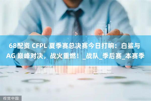 68配资 CFPL 夏季赛总决赛今日打响：白鲨与 AG 巅峰对决，战火重燃！_战队_季后赛_本赛季