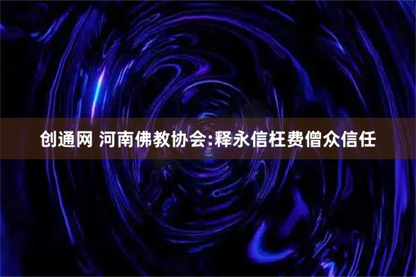 创通网 河南佛教协会:释永信枉费僧众信任
