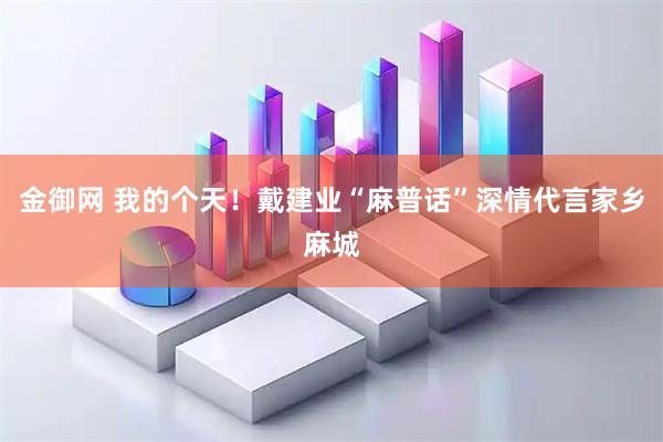 金御网 我的个天！戴建业“麻普话”深情代言家乡麻城