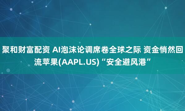 聚和财富配资 AI泡沫论调席卷全球之际 资金悄然回流苹果(AAPL.US)“安全避风港”