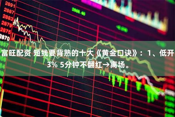 富旺配资 短线要背熟的十大《黄金口诀》:1、低开3% 5分钟不翻红→离场。