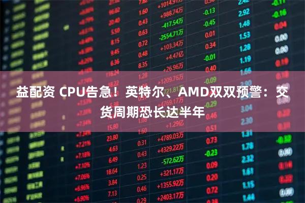 益配资 CPU告急！英特尔、AMD双双预警：交货周期恐长达半年