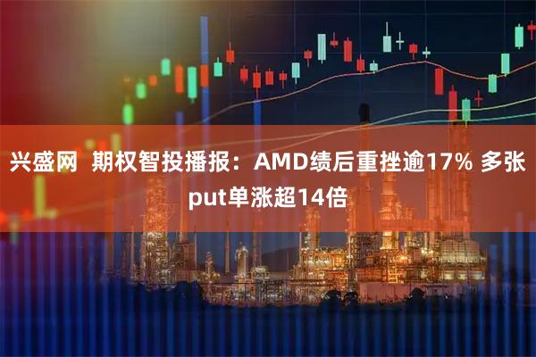 兴盛网  期权智投播报：AMD绩后重挫逾17% 多张put单涨超14倍