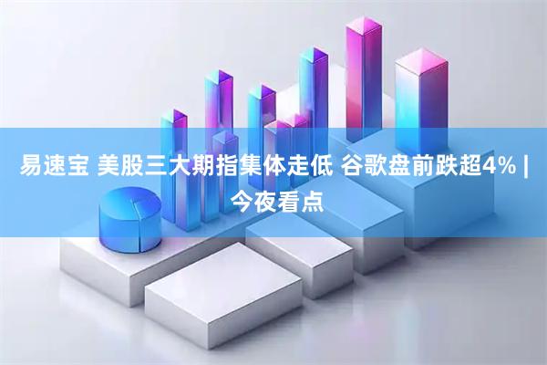 易速宝 美股三大期指集体走低 谷歌盘前跌超4% | 今夜看点