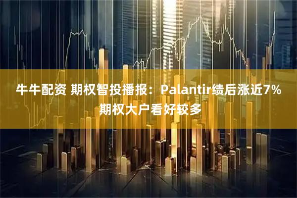 牛牛配资 期权智投播报：Palantir绩后涨近7% 期权大户看好较多