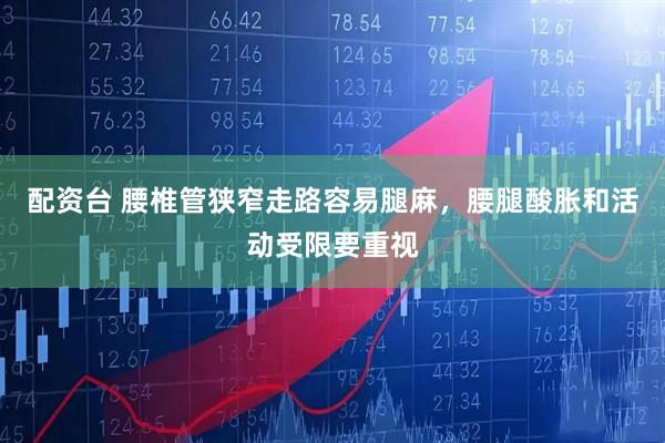 配资台 腰椎管狭窄走路容易腿麻，腰腿酸胀和活动受限要重视