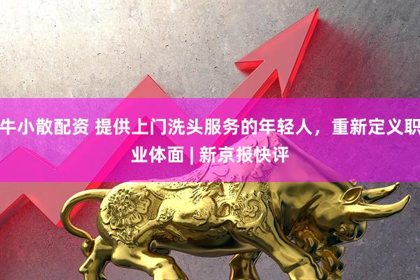 牛小散配资 提供上门洗头服务的年轻人，重新定义职业体面 | 新京报快评