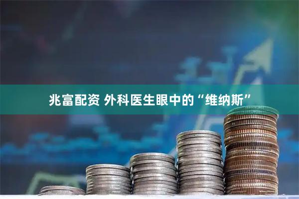 兆富配资 外科医生眼中的“维纳斯”