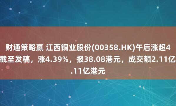 财通策略嬴 江西铜业股份(00358.HK)午后涨超4%，截至发稿，涨4.39%，报38.08港元，成交额2.11亿港元