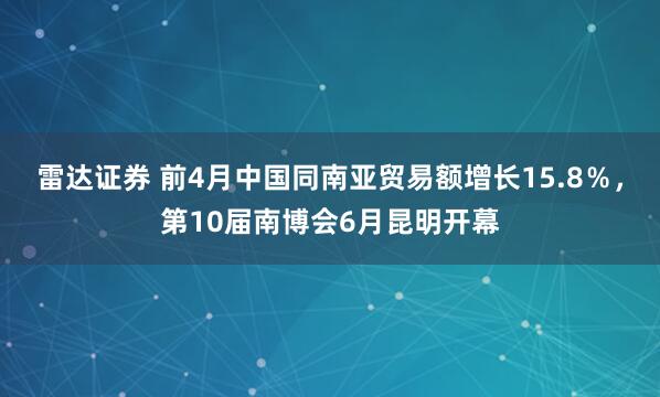 雷达证券 前4月中国同南亚贸易额增长15.8％，第10届南博会6月昆明开幕