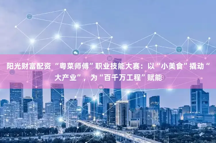 阳光财富配资 “粤菜师傅”职业技能大赛：以“小美食”撬动“大产业”，为“百千万工程”赋能