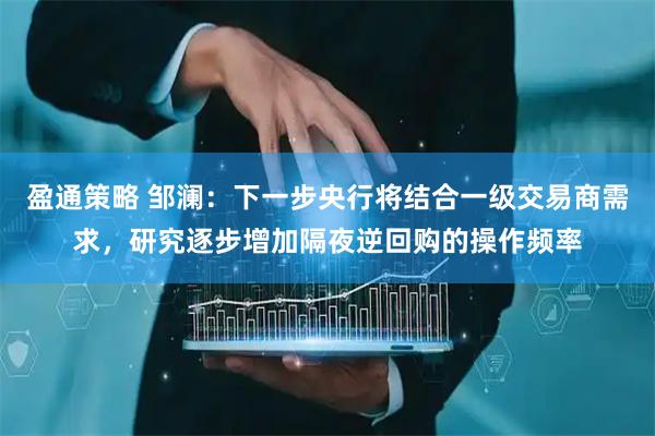 盈通策略 邹澜：下一步央行将结合一级交易商需求，研究逐步增加隔夜逆回购的操作频率
