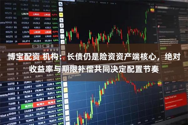 博宝配资 机构：长债仍是险资资产端核心，绝对收益率与期限补偿共同决定配置节奏